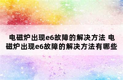 电磁炉出现e6故障的解决方法 电磁炉出现e6故障的解决方法有哪些